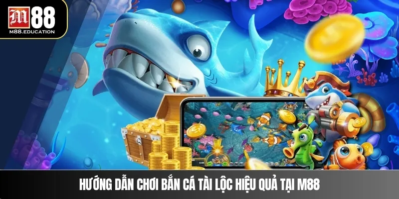 Hướng dẫn chơi bắn cá tài lộc hiệu quả tại M88