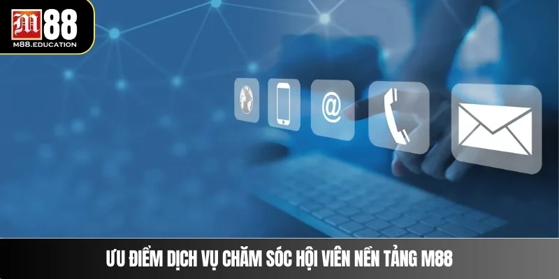 Liên Hệ M88 3 Ưu điểm dịch vụ chăm sóc hội viên nền tảng M88